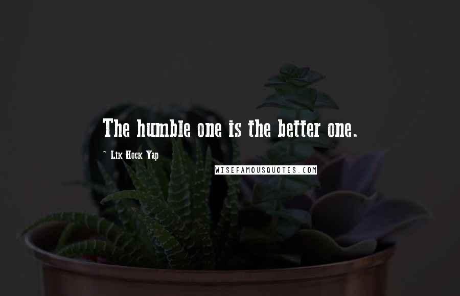 Lik Hock Yap Quotes: The humble one is the better one.