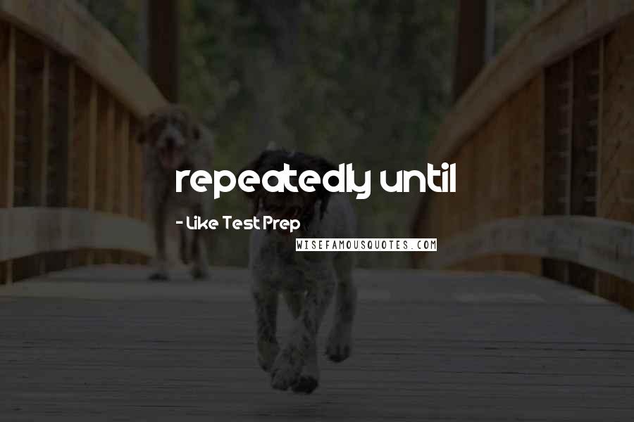 Like Test Prep Quotes: repeatedly until