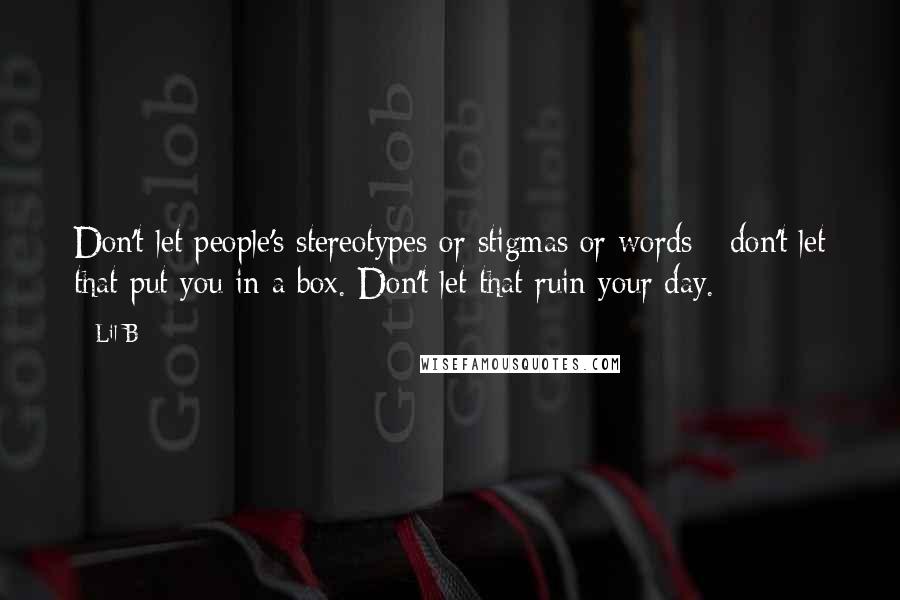 Lil B Quotes: Don't let people's stereotypes or stigmas or words - don't let that put you in a box. Don't let that ruin your day.