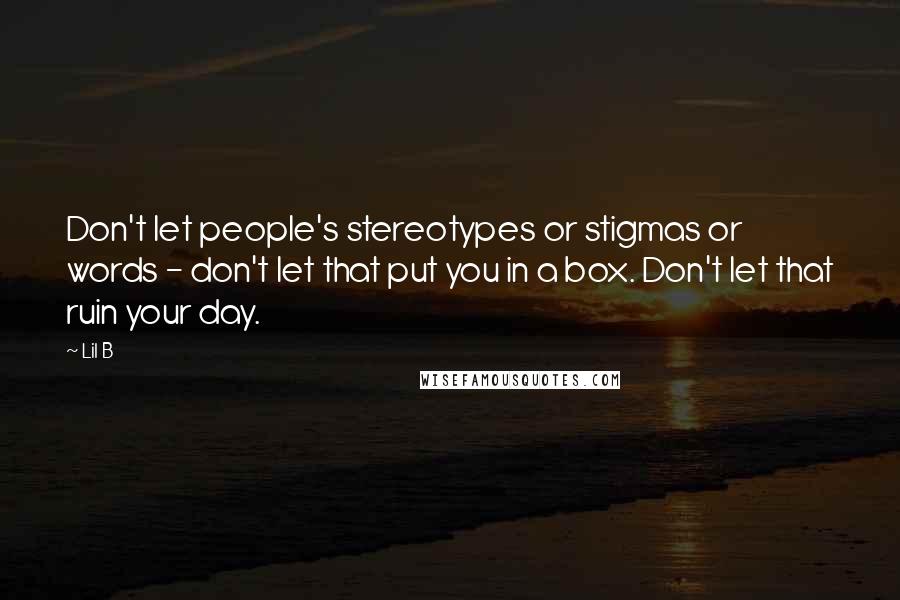 Lil B Quotes: Don't let people's stereotypes or stigmas or words - don't let that put you in a box. Don't let that ruin your day.