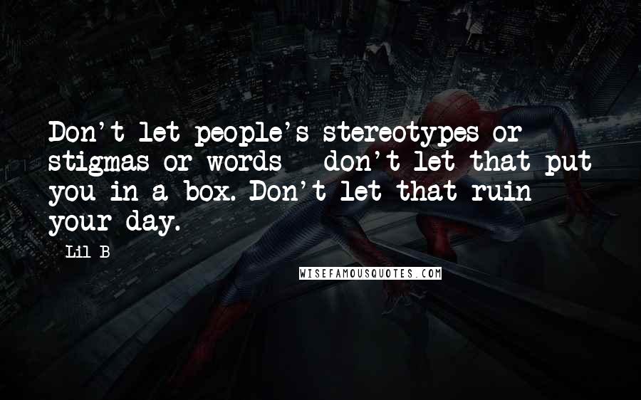 Lil B Quotes: Don't let people's stereotypes or stigmas or words - don't let that put you in a box. Don't let that ruin your day.