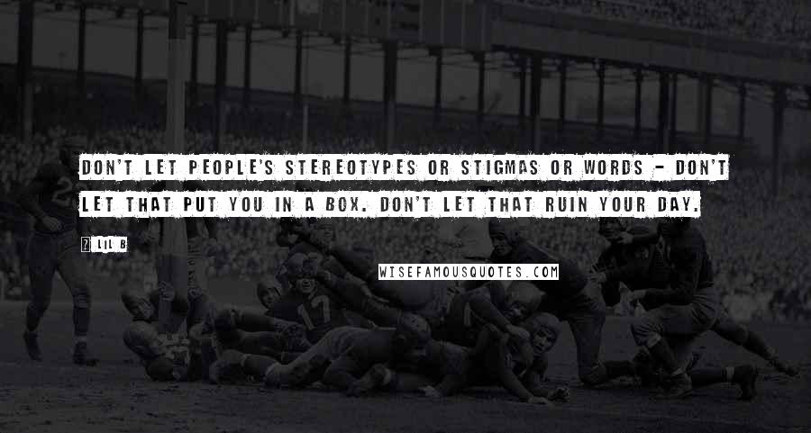 Lil B Quotes: Don't let people's stereotypes or stigmas or words - don't let that put you in a box. Don't let that ruin your day.