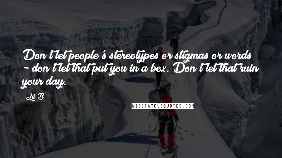 Lil B Quotes: Don't let people's stereotypes or stigmas or words - don't let that put you in a box. Don't let that ruin your day.