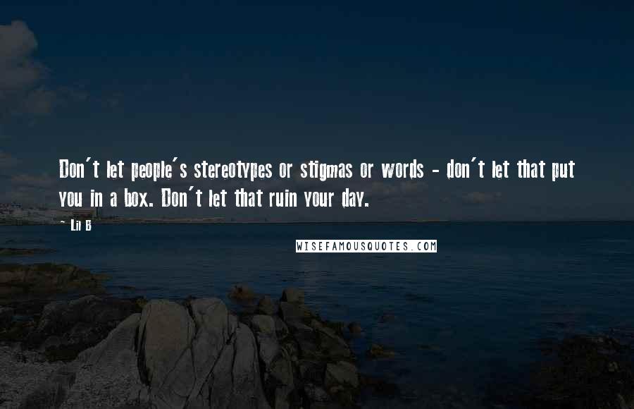 Lil B Quotes: Don't let people's stereotypes or stigmas or words - don't let that put you in a box. Don't let that ruin your day.