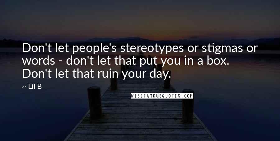 Lil B Quotes: Don't let people's stereotypes or stigmas or words - don't let that put you in a box. Don't let that ruin your day.