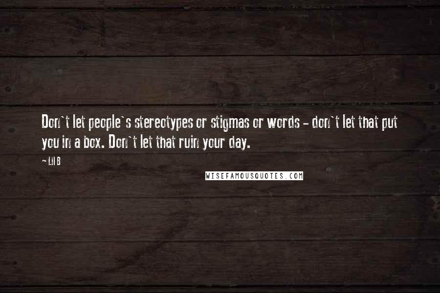 Lil B Quotes: Don't let people's stereotypes or stigmas or words - don't let that put you in a box. Don't let that ruin your day.