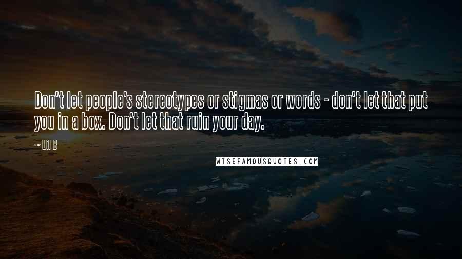 Lil B Quotes: Don't let people's stereotypes or stigmas or words - don't let that put you in a box. Don't let that ruin your day.