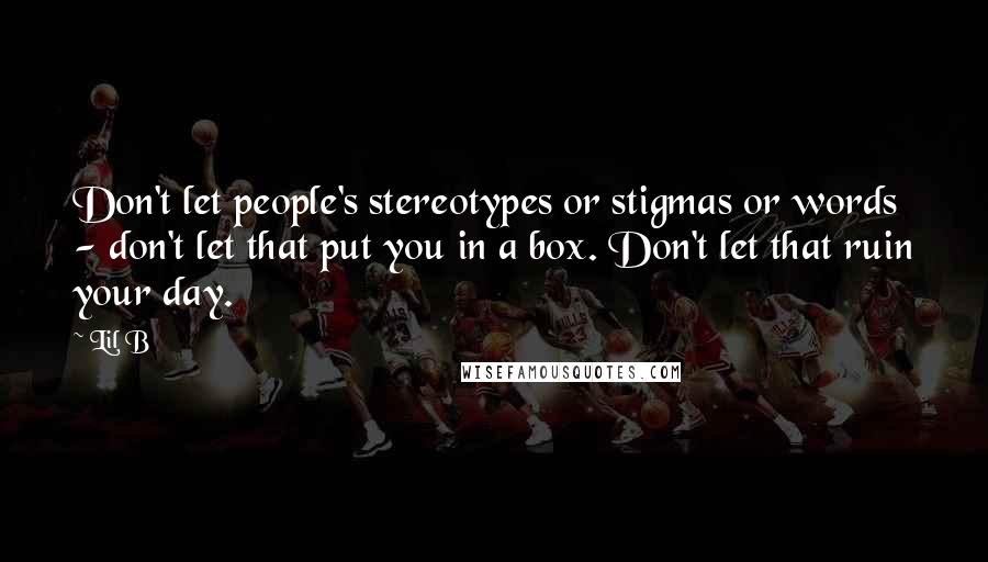 Lil B Quotes: Don't let people's stereotypes or stigmas or words - don't let that put you in a box. Don't let that ruin your day.