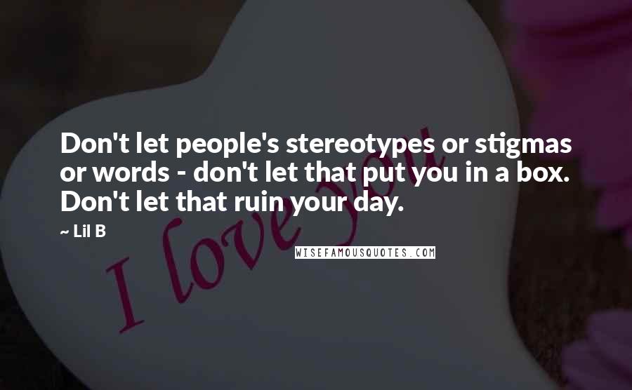 Lil B Quotes: Don't let people's stereotypes or stigmas or words - don't let that put you in a box. Don't let that ruin your day.