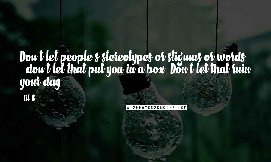 Lil B Quotes: Don't let people's stereotypes or stigmas or words - don't let that put you in a box. Don't let that ruin your day.