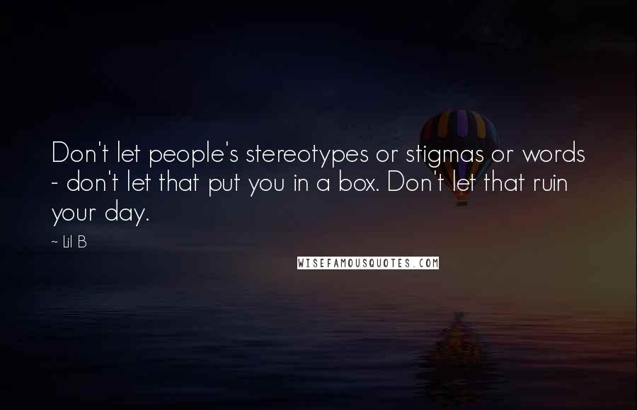 Lil B Quotes: Don't let people's stereotypes or stigmas or words - don't let that put you in a box. Don't let that ruin your day.