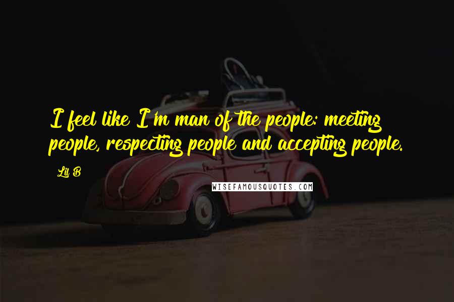 Lil B Quotes: I feel like I'm man of the people: meeting people, respecting people and accepting people.