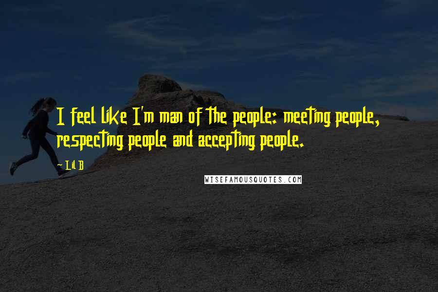 Lil B Quotes: I feel like I'm man of the people: meeting people, respecting people and accepting people.