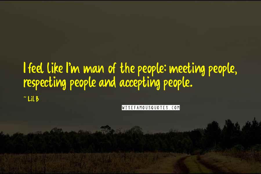 Lil B Quotes: I feel like I'm man of the people: meeting people, respecting people and accepting people.