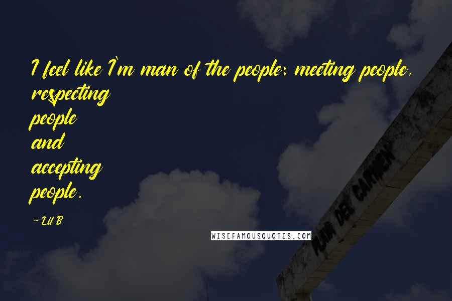 Lil B Quotes: I feel like I'm man of the people: meeting people, respecting people and accepting people.