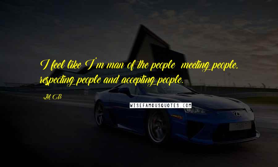 Lil B Quotes: I feel like I'm man of the people: meeting people, respecting people and accepting people.