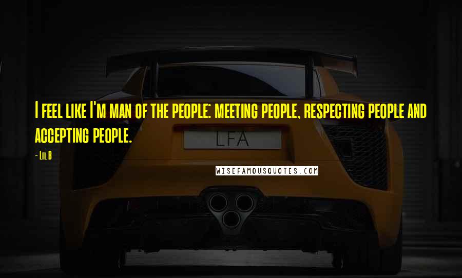 Lil B Quotes: I feel like I'm man of the people: meeting people, respecting people and accepting people.