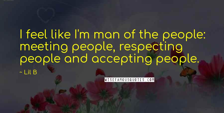 Lil B Quotes: I feel like I'm man of the people: meeting people, respecting people and accepting people.