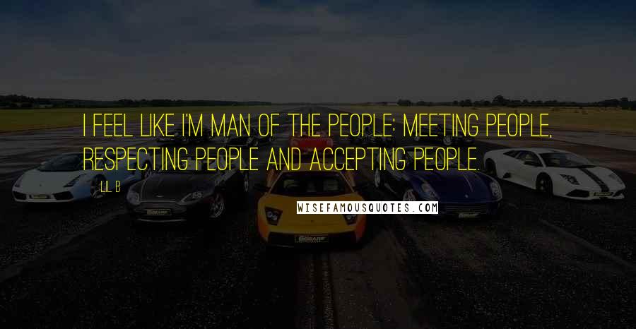 Lil B Quotes: I feel like I'm man of the people: meeting people, respecting people and accepting people.