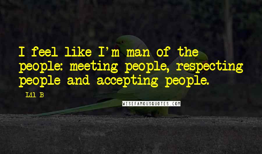 Lil B Quotes: I feel like I'm man of the people: meeting people, respecting people and accepting people.