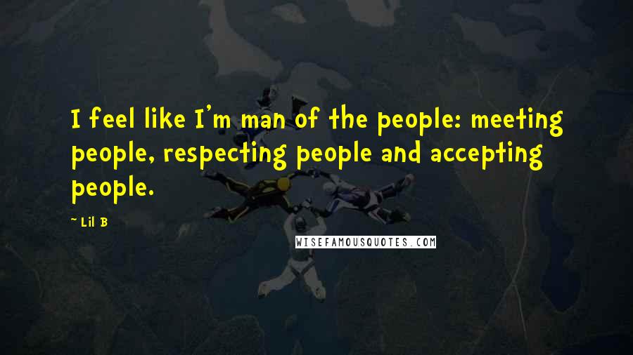 Lil B Quotes: I feel like I'm man of the people: meeting people, respecting people and accepting people.