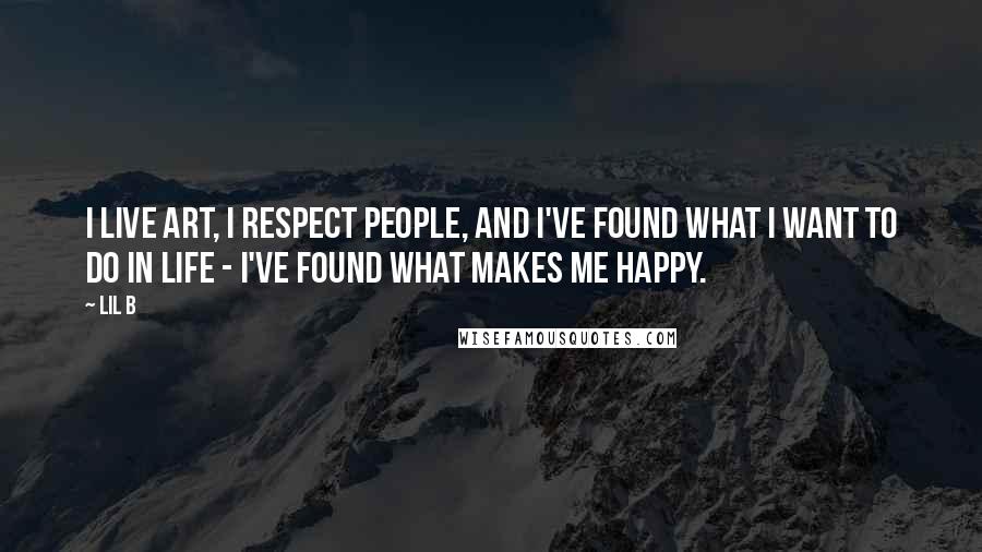 Lil B Quotes: I live art, I respect people, and I've found what I want to do in life - I've found what makes me happy.