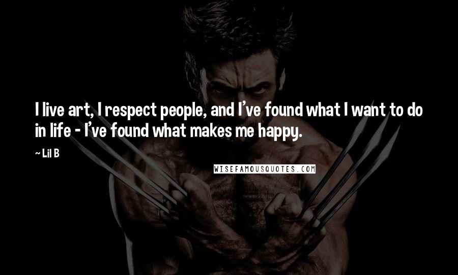 Lil B Quotes: I live art, I respect people, and I've found what I want to do in life - I've found what makes me happy.