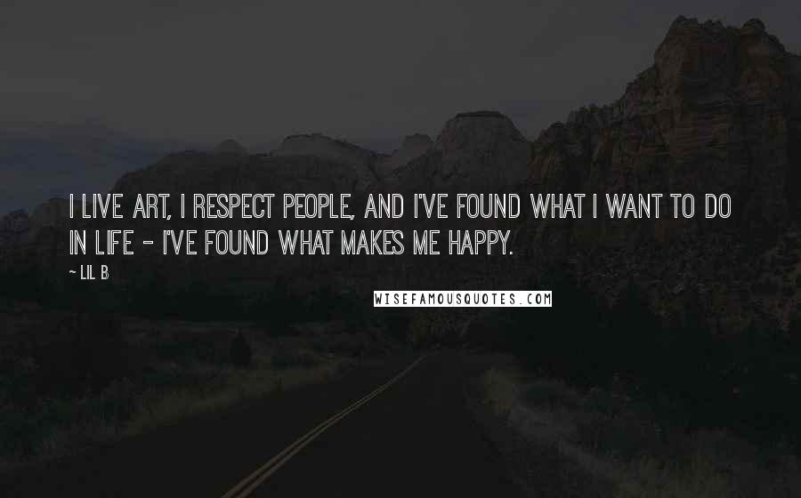 Lil B Quotes: I live art, I respect people, and I've found what I want to do in life - I've found what makes me happy.