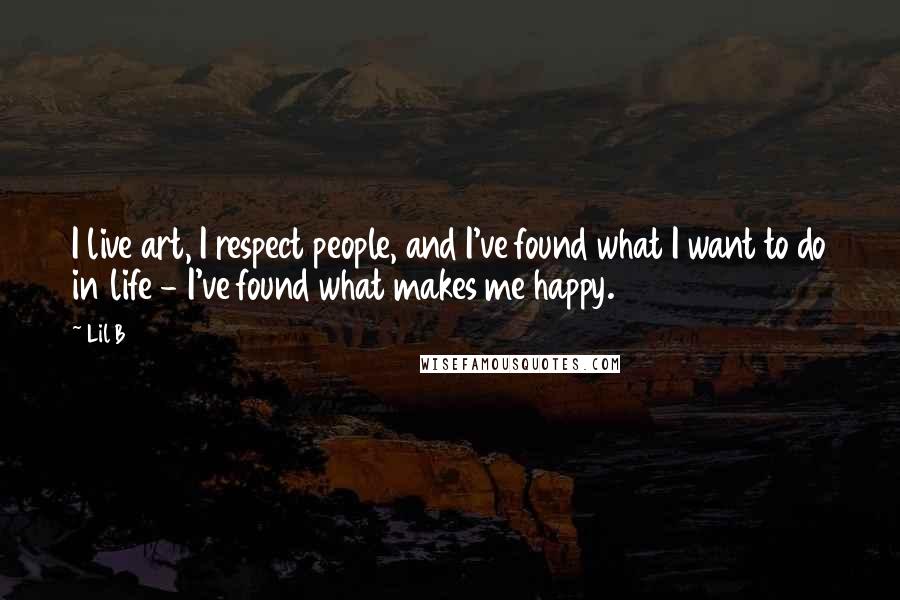 Lil B Quotes: I live art, I respect people, and I've found what I want to do in life - I've found what makes me happy.