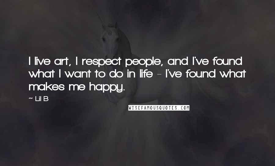 Lil B Quotes: I live art, I respect people, and I've found what I want to do in life - I've found what makes me happy.