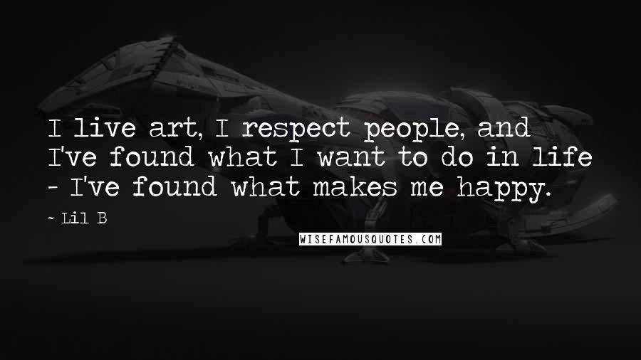 Lil B Quotes: I live art, I respect people, and I've found what I want to do in life - I've found what makes me happy.