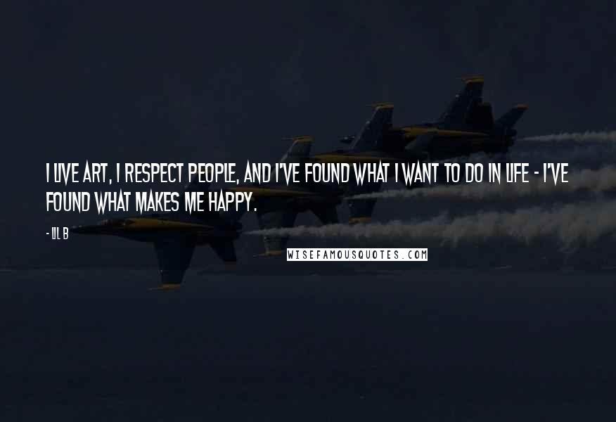 Lil B Quotes: I live art, I respect people, and I've found what I want to do in life - I've found what makes me happy.