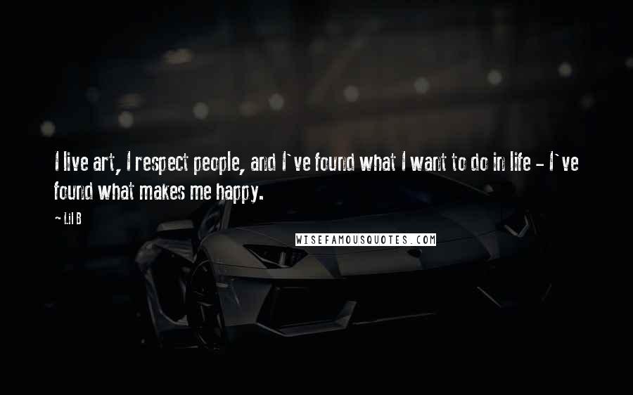 Lil B Quotes: I live art, I respect people, and I've found what I want to do in life - I've found what makes me happy.