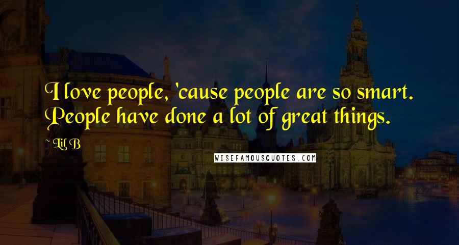 Lil B Quotes: I love people, 'cause people are so smart. People have done a lot of great things.