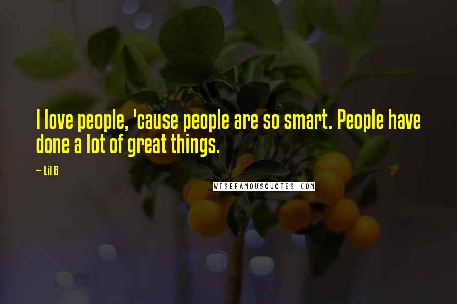 Lil B Quotes: I love people, 'cause people are so smart. People have done a lot of great things.