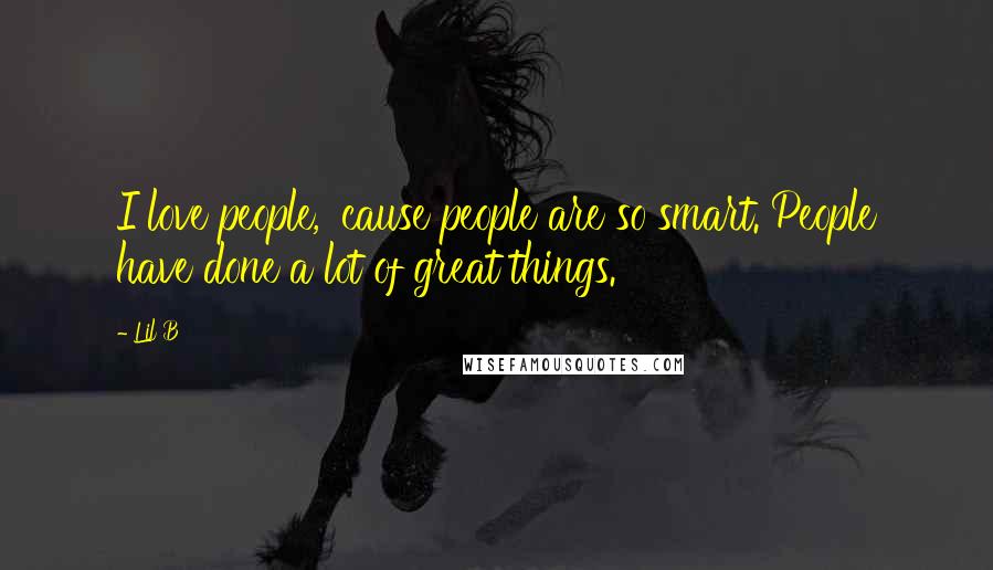 Lil B Quotes: I love people, 'cause people are so smart. People have done a lot of great things.