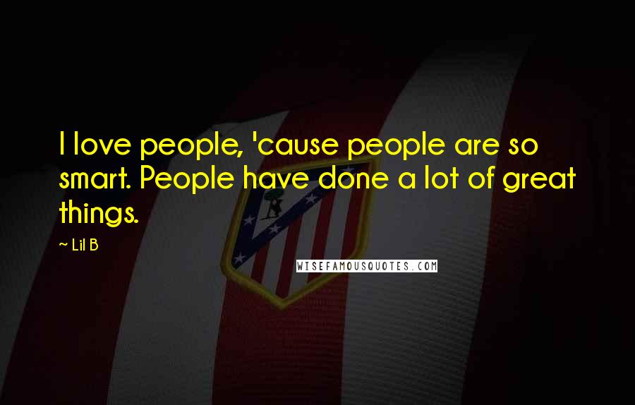 Lil B Quotes: I love people, 'cause people are so smart. People have done a lot of great things.