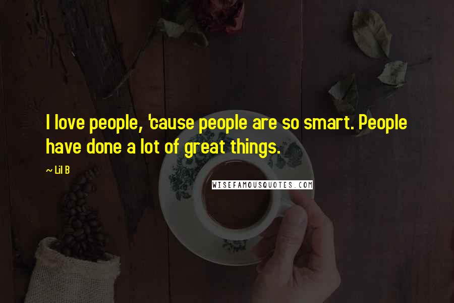 Lil B Quotes: I love people, 'cause people are so smart. People have done a lot of great things.