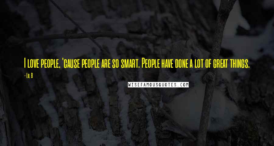 Lil B Quotes: I love people, 'cause people are so smart. People have done a lot of great things.