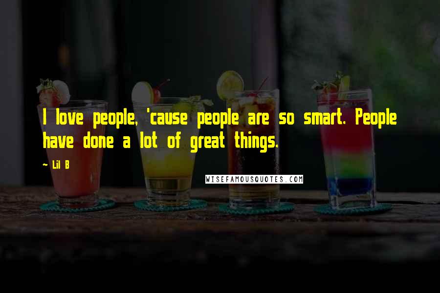 Lil B Quotes: I love people, 'cause people are so smart. People have done a lot of great things.