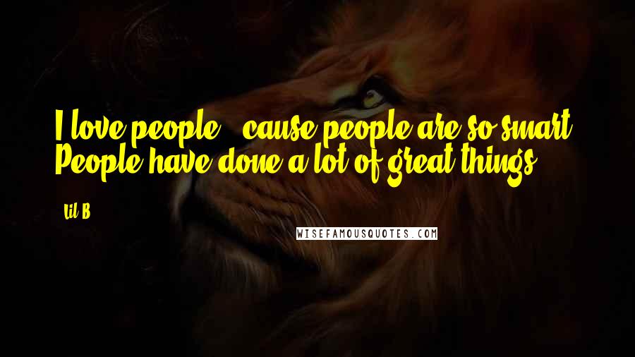 Lil B Quotes: I love people, 'cause people are so smart. People have done a lot of great things.