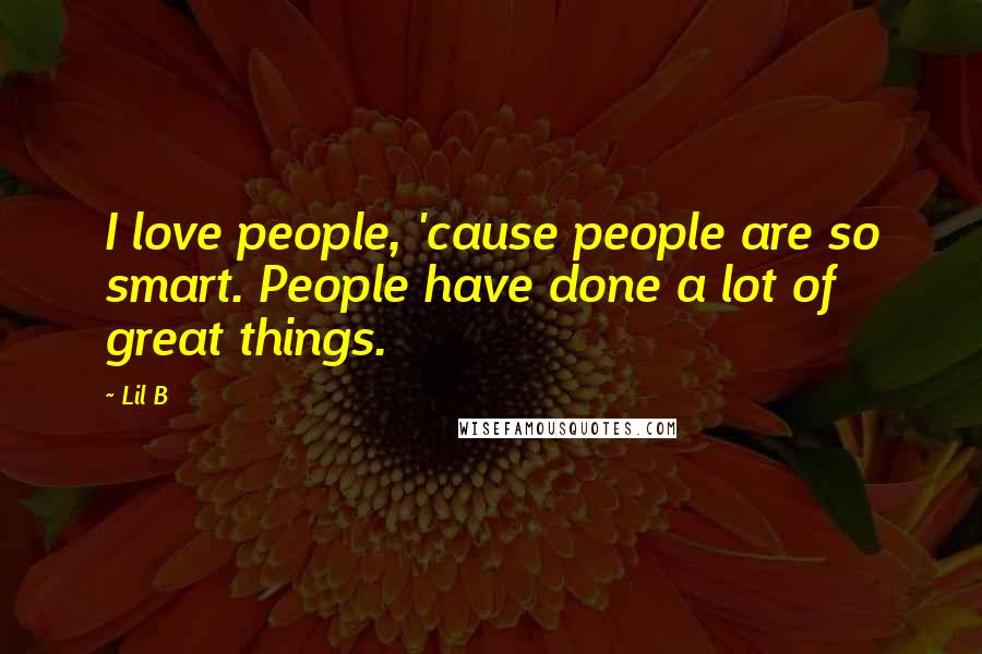 Lil B Quotes: I love people, 'cause people are so smart. People have done a lot of great things.