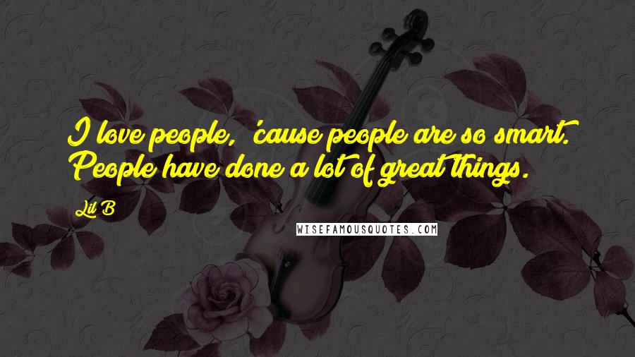 Lil B Quotes: I love people, 'cause people are so smart. People have done a lot of great things.