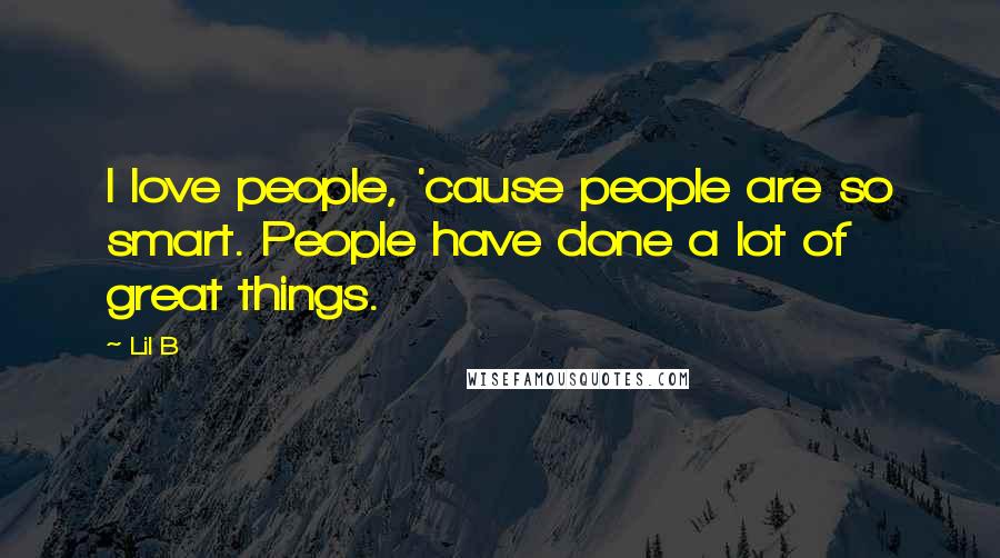 Lil B Quotes: I love people, 'cause people are so smart. People have done a lot of great things.
