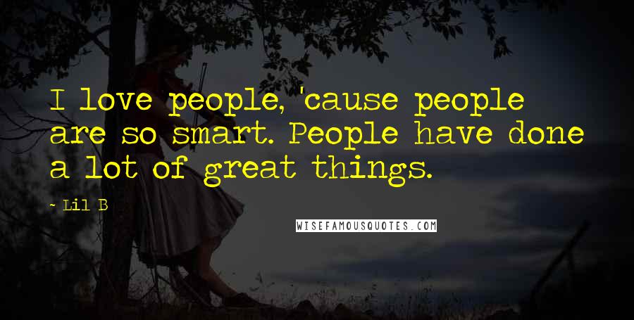 Lil B Quotes: I love people, 'cause people are so smart. People have done a lot of great things.