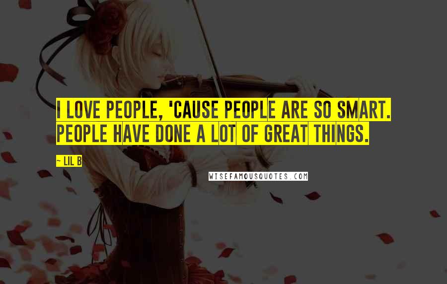 Lil B Quotes: I love people, 'cause people are so smart. People have done a lot of great things.