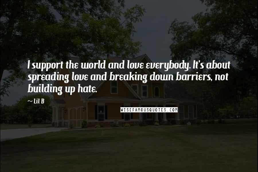 Lil B Quotes: I support the world and love everybody. It's about spreading love and breaking down barriers, not building up hate.