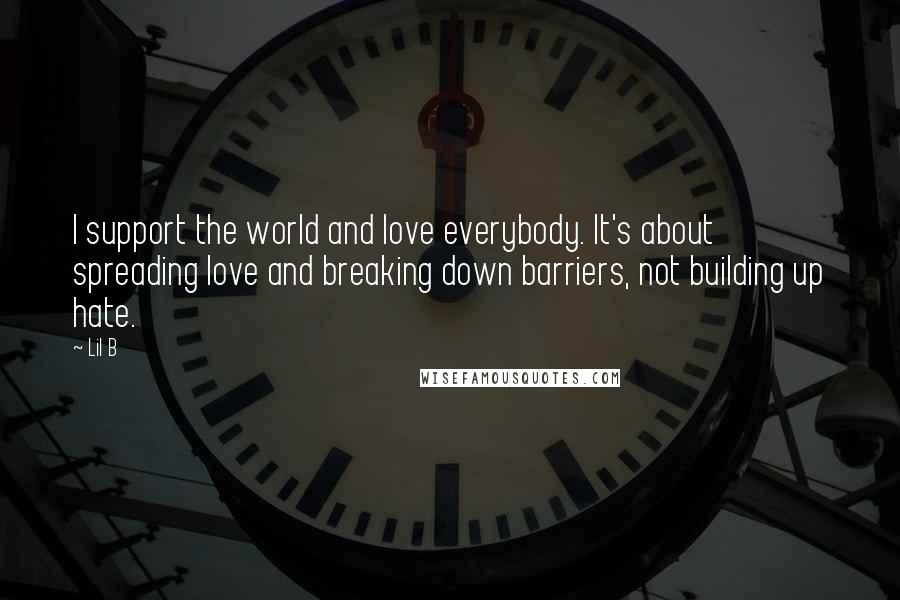 Lil B Quotes: I support the world and love everybody. It's about spreading love and breaking down barriers, not building up hate.