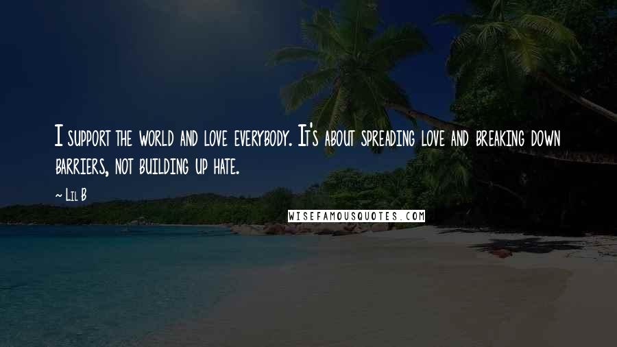 Lil B Quotes: I support the world and love everybody. It's about spreading love and breaking down barriers, not building up hate.