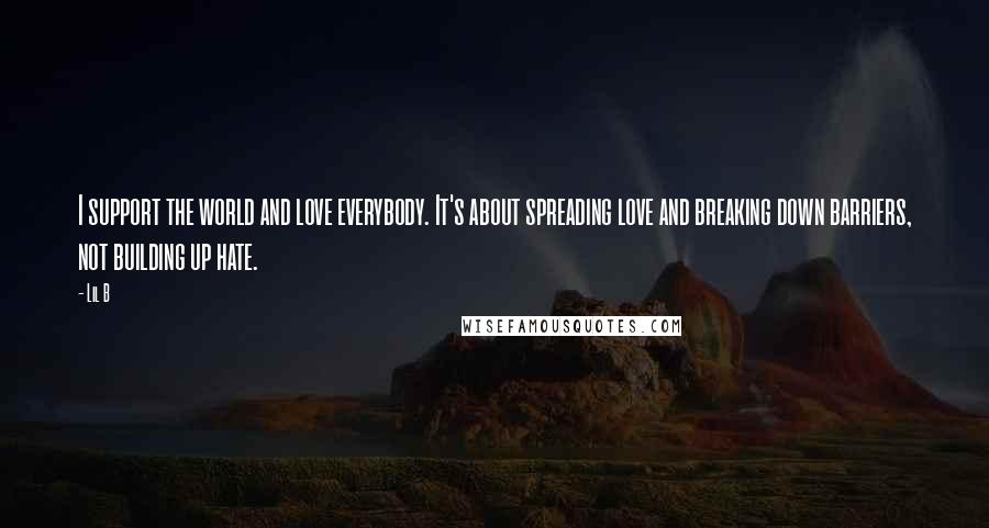 Lil B Quotes: I support the world and love everybody. It's about spreading love and breaking down barriers, not building up hate.